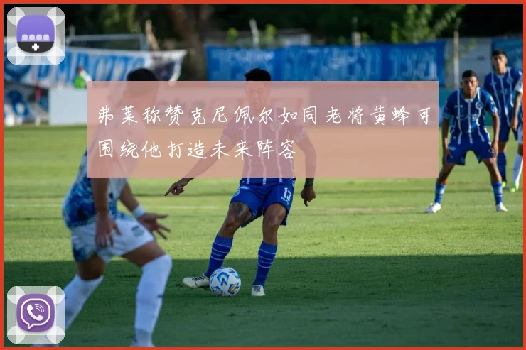 弗莱称赞克尼佩尔如同老将黄蜂可围绕他打造未来阵容