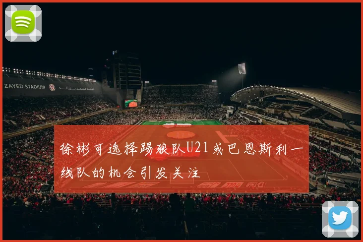 徐彬可选择踢狼队U21或巴恩斯利一线队的机会引发关注