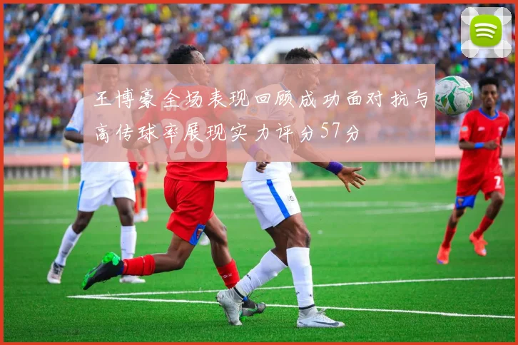王博豪全场表现回顾成功面对抗与高传球率展现实力评分57分