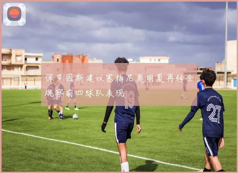 保罗因斯建议塞梅尼奥明夏再转会观察前四球队表现