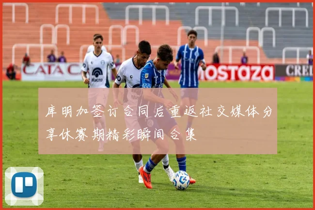 库明加签订合同后重返社交媒体分享休赛期精彩瞬间合集