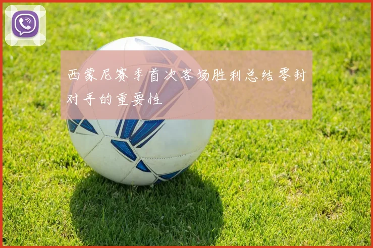 西蒙尼赛季首次客场胜利总结零封对手的重要性