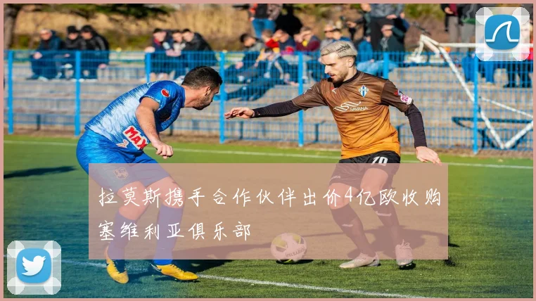 拉莫斯携手合作伙伴出价4亿欧收购塞维利亚俱乐部