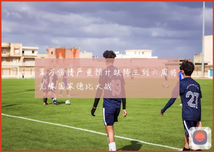 莱万伤情严重预计缺阵三到六周将无缘国家德比大战