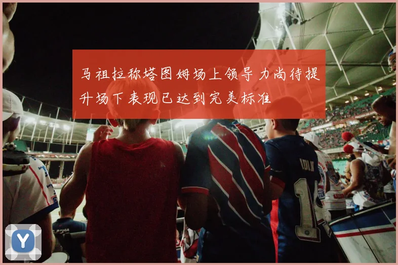 马祖拉称塔图姆场上领导力尚待提升场下表现已达到完美标准