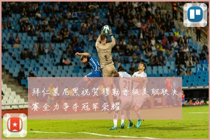 拜仁慕尼黑祝贺穆勒晋级美职联决赛全力争夺冠军荣耀