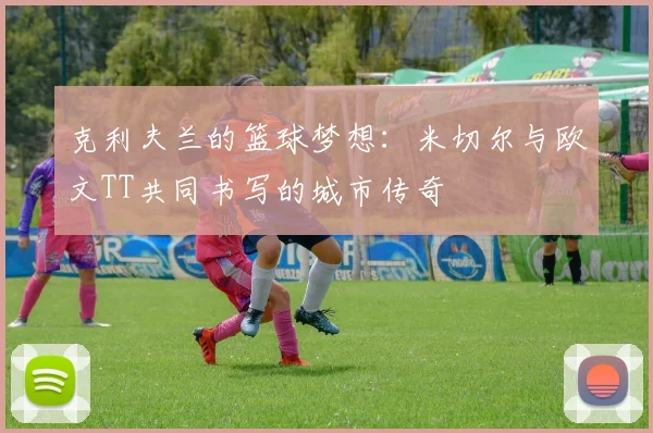 克利夫兰的篮球梦想：米切尔与欧文TT共同书写的城市传奇