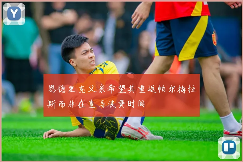 恩德里克父亲希望其重返帕尔梅拉斯而非在皇马浪费时间