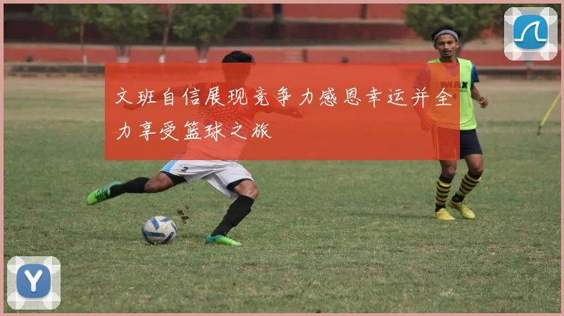 文班自信展现竞争力感恩幸运并全力享受篮球之旅