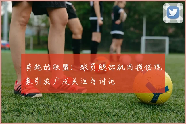 奔跑的联盟：球员腿部肌肉损伤现象引发广泛关注与讨论