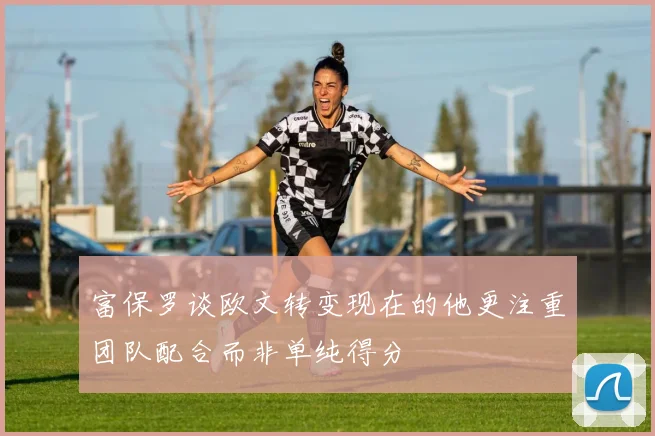 富保罗谈欧文转变现在的他更注重团队配合而非单纯得分