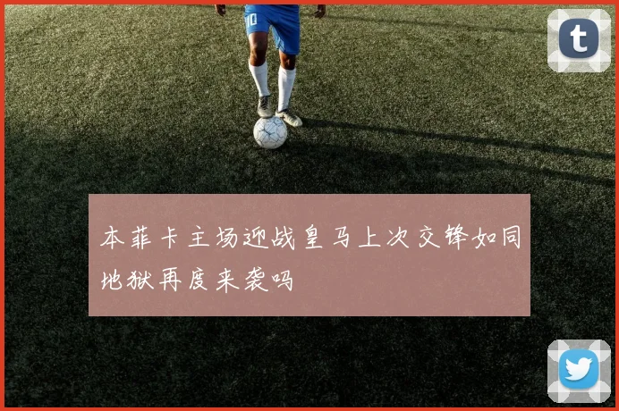 本菲卡主场迎战皇马上次交锋如同地狱再度来袭吗