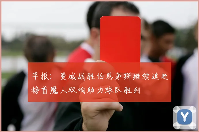 早报：曼城战胜伯恩茅斯继续追赶榜首魔人双响助力球队胜利