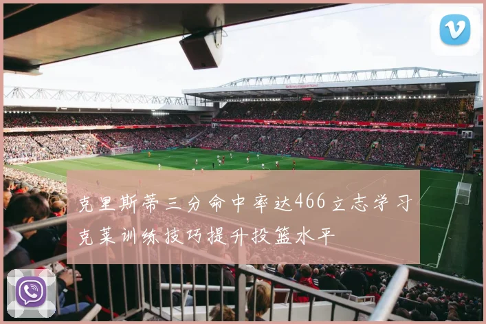 克里斯蒂三分命中率达466立志学习克莱训练技巧提升投篮水平