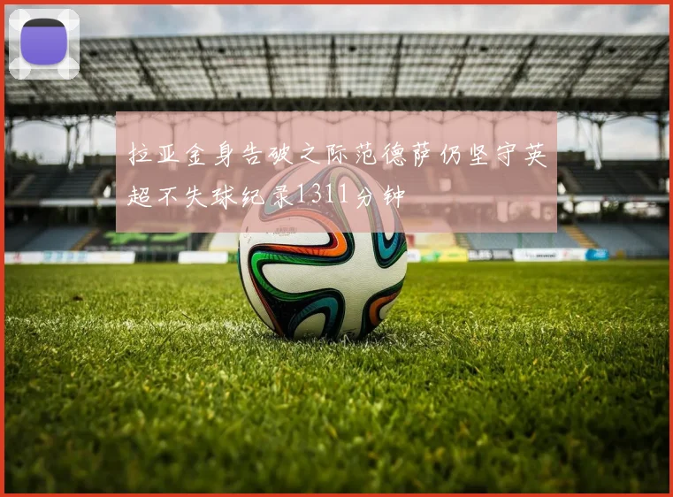 拉亚金身告破之际范德萨仍坚守英超不失球纪录1311分钟