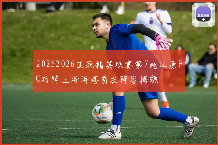 20252026亚冠精英联赛第7轮江原FC对阵上海海港首发阵容揭晓