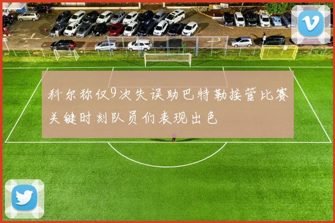 科尔称仅9次失误助巴特勒接管比赛关键时刻队员们表现出色
