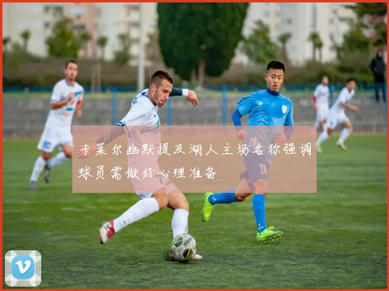 卡莱尔幽默提及湖人主场名称强调球员需做好心理准备