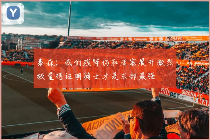 泰森：我们残阵仍和活塞展开激烈较量想证明骑士才是东部最强
