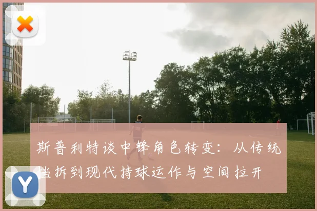 斯普利特谈中锋角色转变：从传统挡拆到现代持球运作与空间拉开