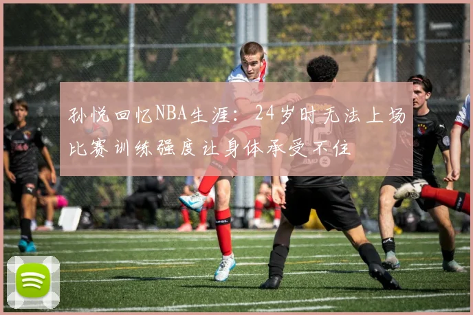 孙悦回忆NBA生涯：24岁时无法上场比赛训练强度让身体承受不住