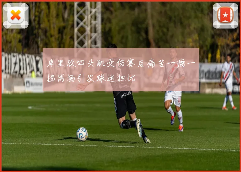 库里股四头肌受伤赛后痛苦一瘸一拐离场引发球迷担忧