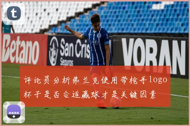 评论员分析弗兰克使用带枪手logo杯子是否合适赢球才是关键因素