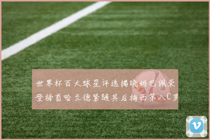 世界杯百大球星评选揭晓姆巴佩荣登榜首哈兰德紧随其后梅西第八C罗位列第二十五