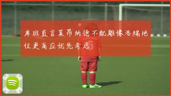 库班直言莱昂纳德不配雕像洛瑞地位更高应优先考虑