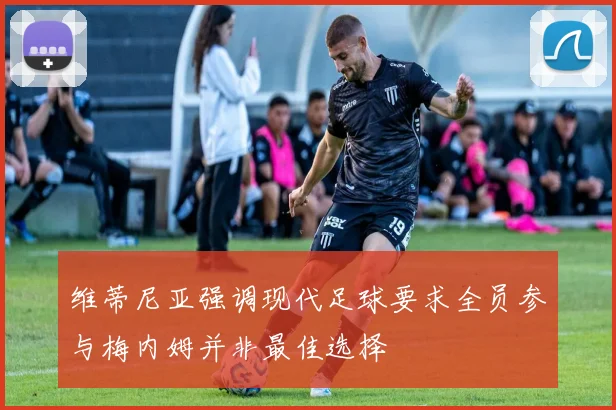 维蒂尼亚强调现代足球要求全员参与梅内姆并非最佳选择
