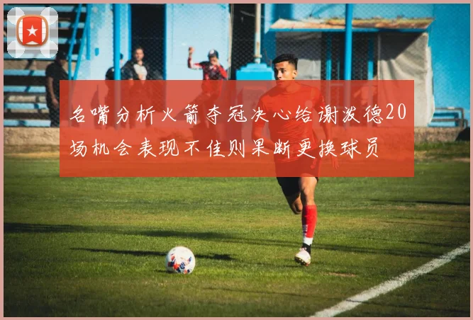 名嘴分析火箭夺冠决心给谢泼德20场机会表现不佳则果断更换球员