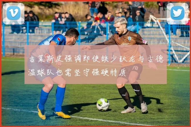 吉莱斯皮强调即使缺少狄龙与古德温球队也需坚守强硬特质