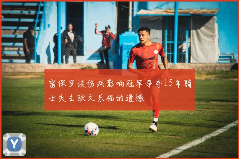 富保罗谈伤病影响冠军争夺15年骑士失去欧文乐福的遗憾