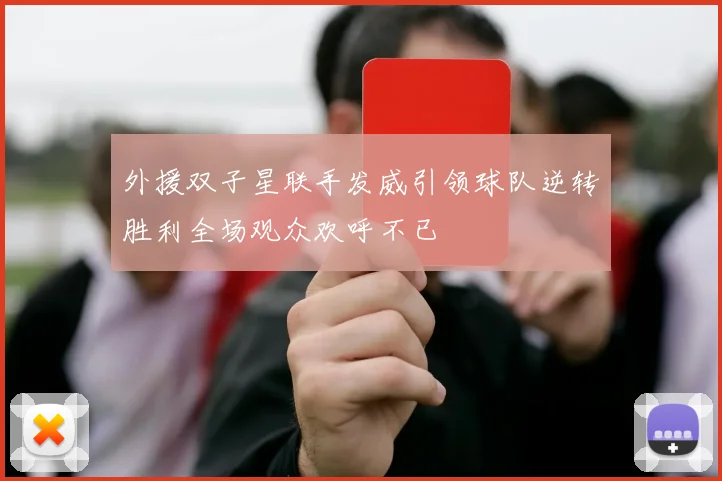 外援双子星联手发威引领球队逆转胜利全场观众欢呼不已