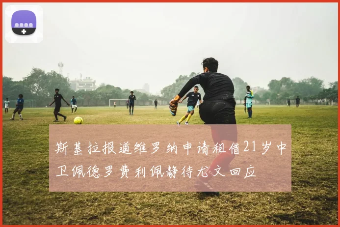 斯基拉报道维罗纳申请租借21岁中卫佩德罗费利佩静待尤文回应