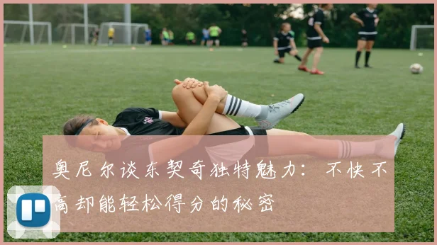 奥尼尔谈东契奇独特魅力：不快不高却能轻松得分的秘密