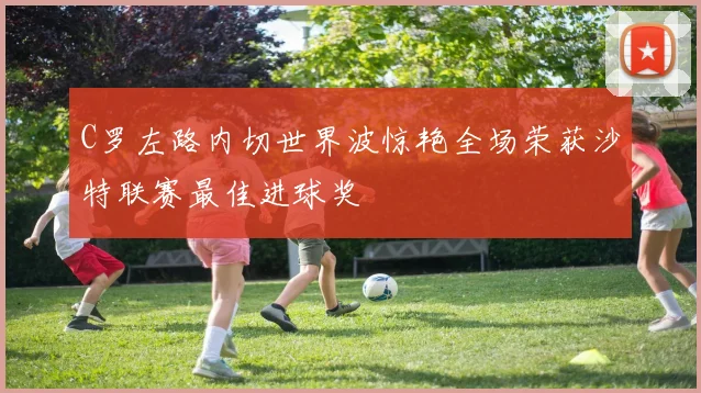 C罗左路内切世界波惊艳全场荣获沙特联赛最佳进球奖