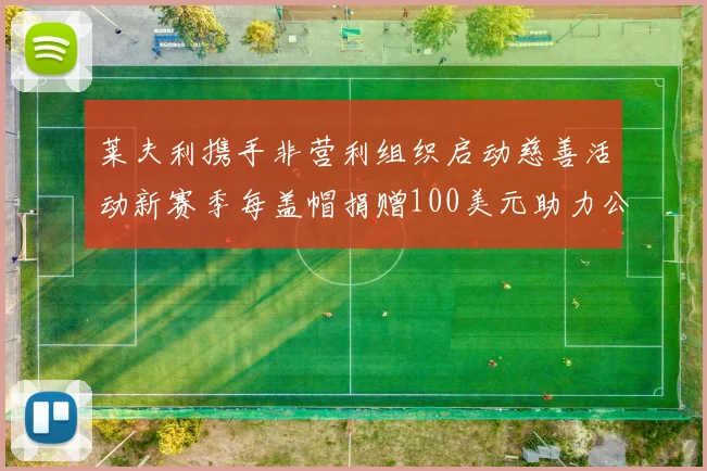 莱夫利携手非营利组织启动慈善活动新赛季每盖帽捐赠100美元助力公益