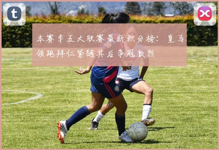 本赛季五大联赛最新积分榜：皇马领跑拜仁紧随其后争冠激烈