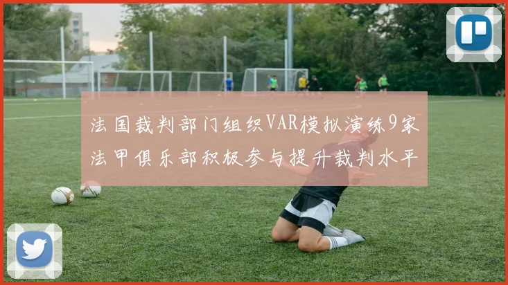 法国裁判部门组织VAR模拟演练9家法甲俱乐部积极参与提升裁判水平