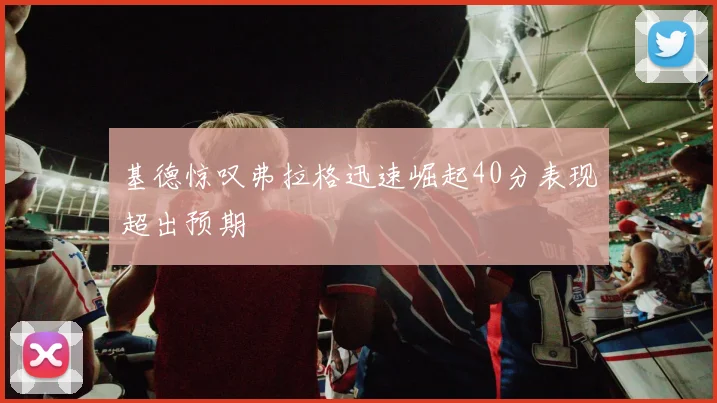 基德惊叹弗拉格迅速崛起40分表现超出预期