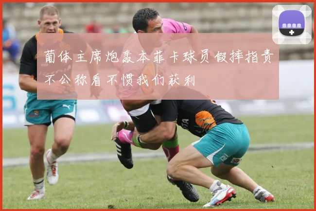 葡体主席炮轰本菲卡球员假摔指责不公称看不惯我们获利
