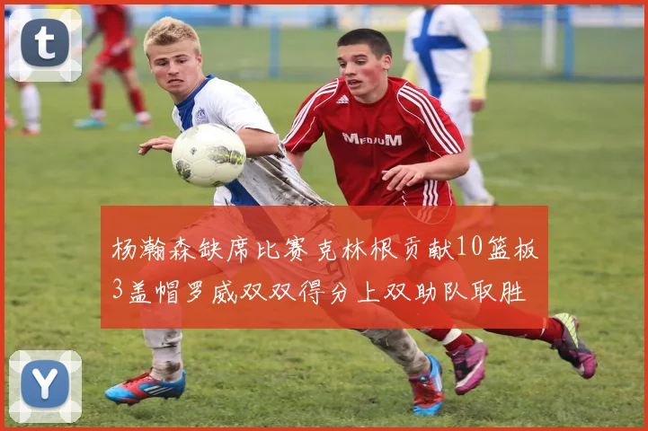 杨瀚森缺席比赛克林根贡献10篮板3盖帽罗威双双得分上双助队取胜