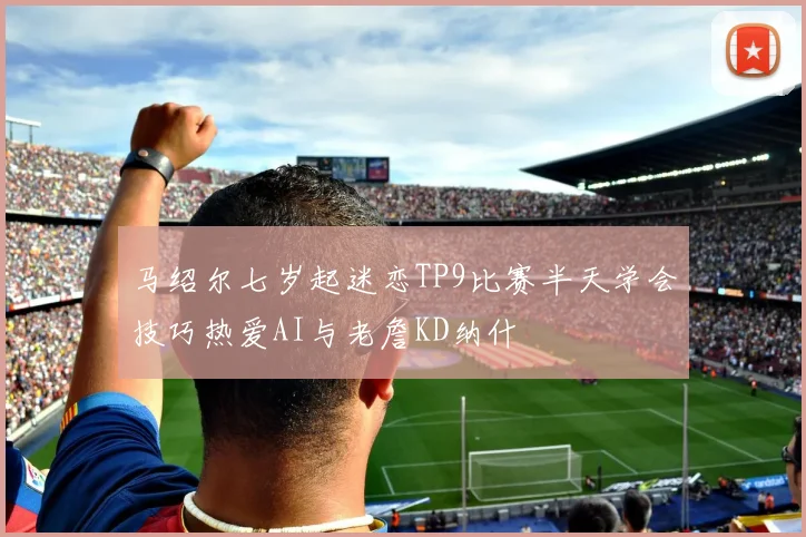 马绍尔七岁起迷恋TP9比赛半天学会技巧热爱AI与老詹KD纳什