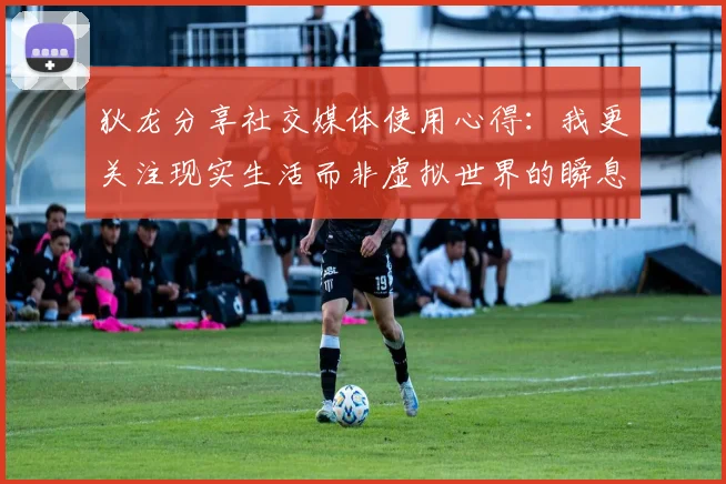 狄龙分享社交媒体使用心得：我更关注现实生活而非虚拟世界的瞬息万变