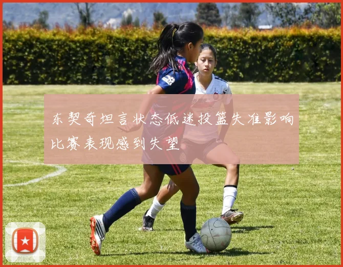 东契奇坦言状态低迷投篮失准影响比赛表现感到失望
