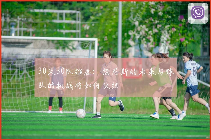 30天30队雄鹿：扬尼斯的未来与球队的挑战将如何交织