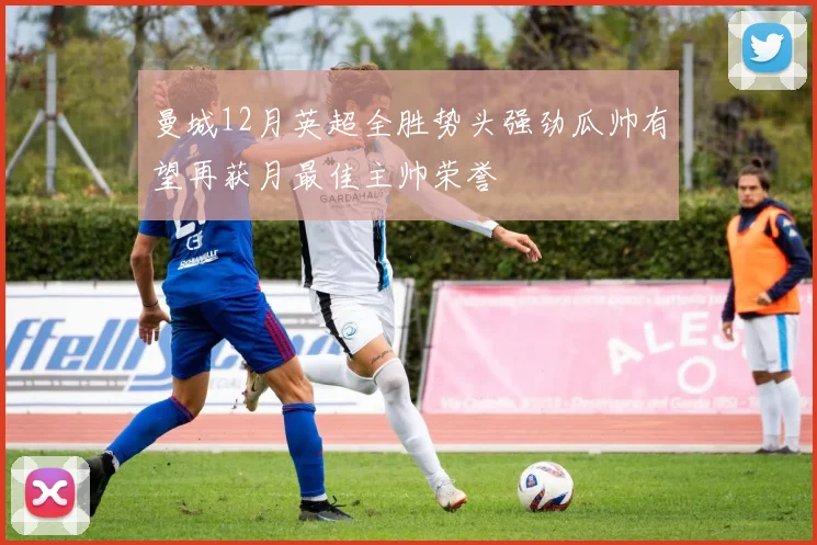 曼城12月英超全胜势头强劲瓜帅有望再获月最佳主帅荣誉