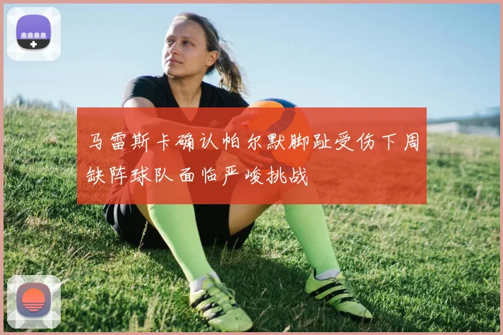 马雷斯卡确认帕尔默脚趾受伤下周缺阵球队面临严峻挑战