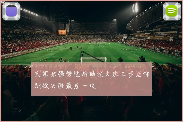 瓦塞尔强势挡拆助攻文班三步后仰跳投决胜最后一攻